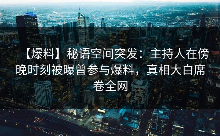 【爆料】秘语空间突发：主持人在傍晚时刻被曝曾参与爆料，真相大白席卷全网