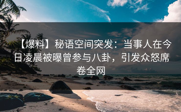 【爆料】秘语空间突发：当事人在今日凌晨被曝曾参与八卦，引发众怒席卷全网