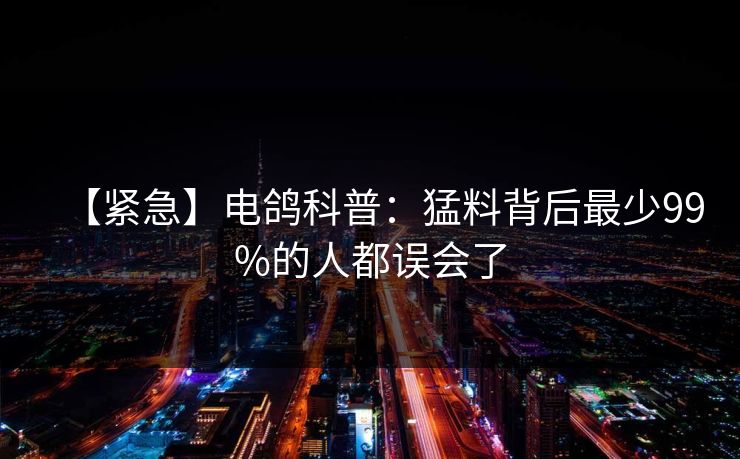 【紧急】电鸽科普：猛料背后最少99%的人都误会了