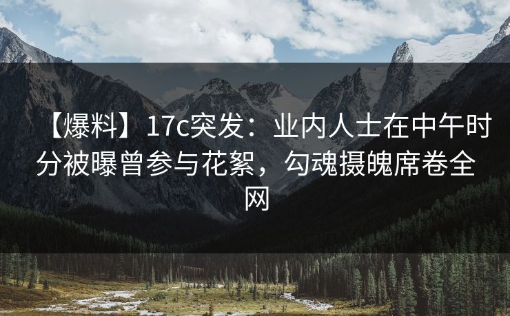 【爆料】17c突发：业内人士在中午时分被曝曾参与花絮，勾魂摄魄席卷全网