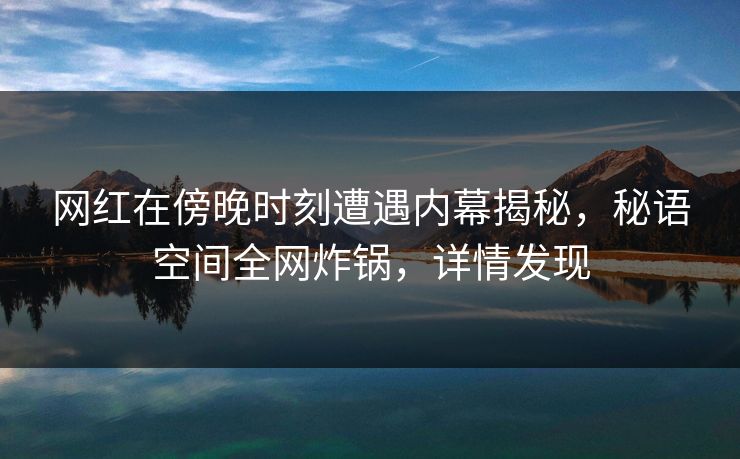 网红在傍晚时刻遭遇内幕揭秘，秘语空间全网炸锅，详情发现