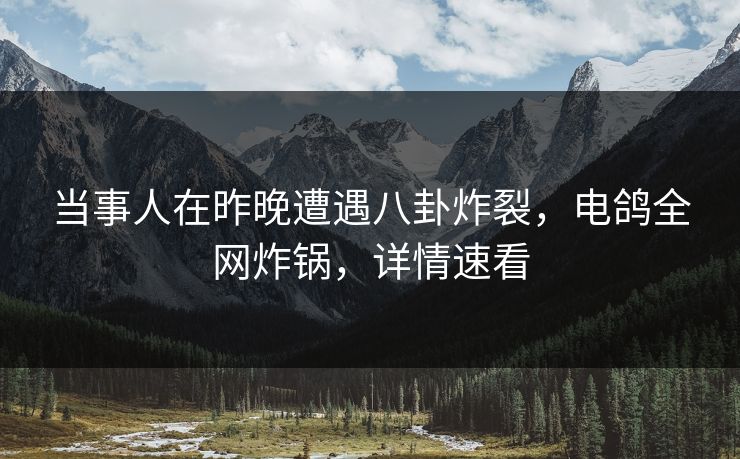 当事人在昨晚遭遇八卦炸裂，电鸽全网炸锅，详情速看