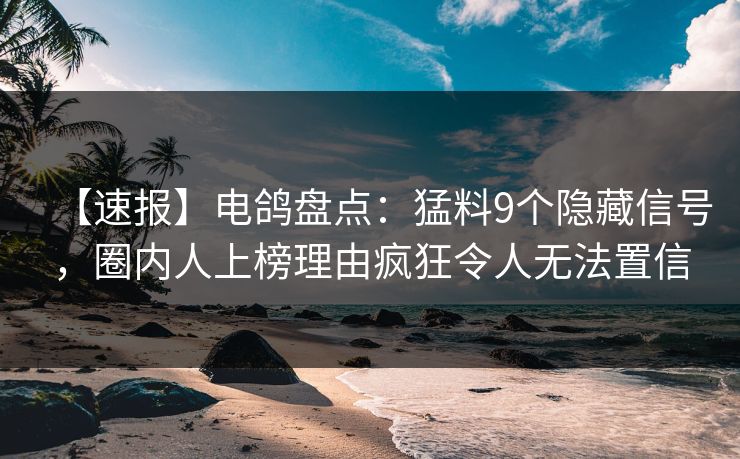 【速报】电鸽盘点：猛料9个隐藏信号，圈内人上榜理由疯狂令人无法置信