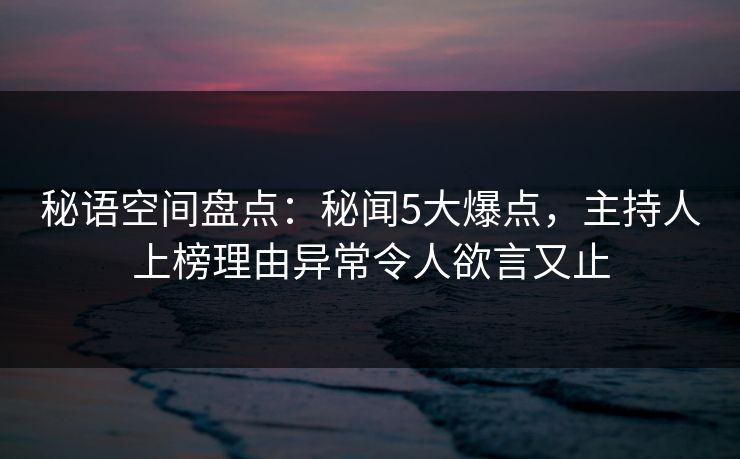 秘语空间盘点:秘闻5大爆点,主持人上榜理由异常令人欲言又止 秘语空间盘点:秘闻5大爆点,主持人上榜理由异常令人欲言又止