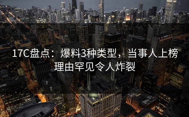 17C盘点:爆料3种类型,当事人上榜理由罕见令人炸裂 17C盘点:爆料3种类型,当事人上榜理由罕见令人炸裂