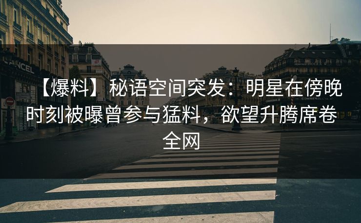 【爆料】秘语空间突发：明星在傍晚时刻被曝曾参与猛料，欲望升腾席卷全网
