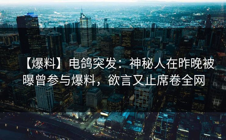 【爆料】电鸽突发:神秘人在昨晚被曝曾参与爆料,欲言又止席卷全网 【爆料】电鸽突发:神秘人在昨晚被曝曾参与爆料,欲言又止席卷全网