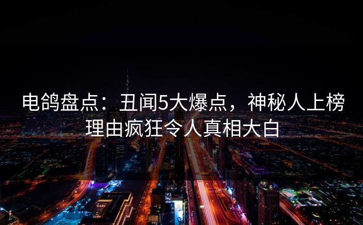 电鸽盘点:丑闻5大爆点,神秘人上榜理由疯狂令人真相大白 电鸽盘点:丑闻5大爆点,神秘人上榜理由疯狂令人真相大白