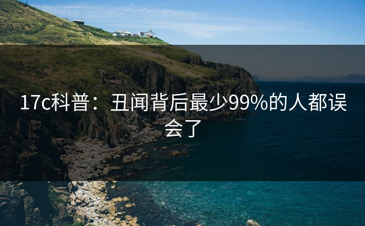 17c科普：丑闻背后最少99%的人都误会了