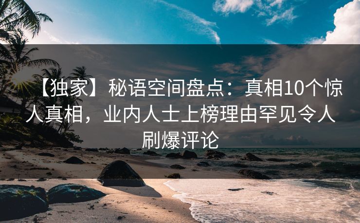 【独家】秘语空间盘点：真相10个惊人真相，业内人士上榜理由罕见令人刷爆评论