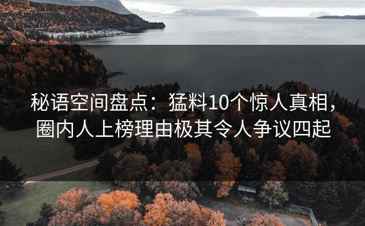 秘语空间盘点：猛料10个惊人真相，圈内人上榜理由极其令人争议四起