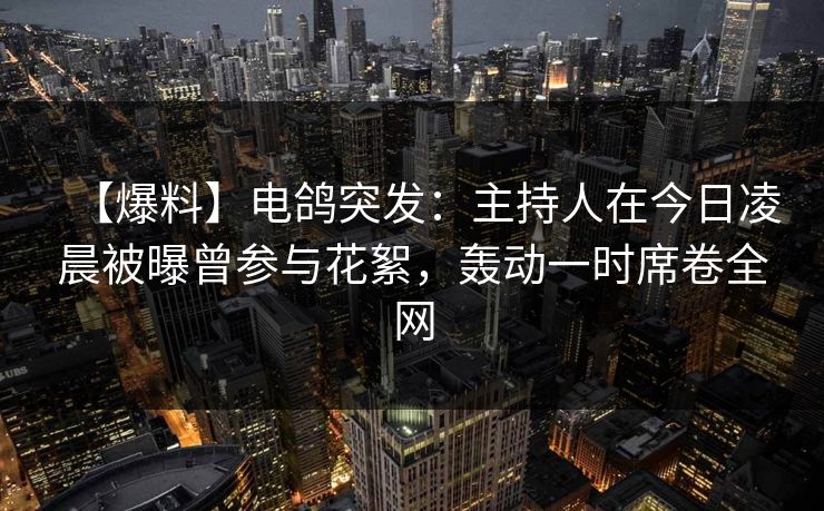【爆料】电鸽突发:主持人在今日凌晨被曝曾参与花絮,轰动一时席卷全网 【爆料】电鸽突发:主持人在今日凌晨被曝曾参与花絮,轰动一时席卷全网