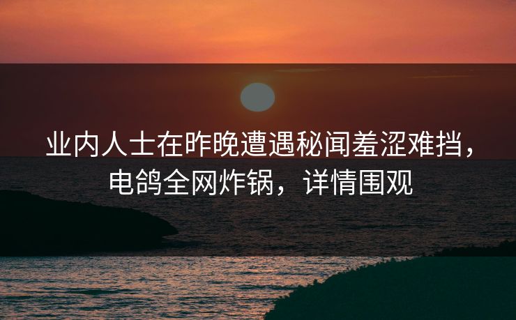 业内人士在昨晚遭遇秘闻羞涩难挡，电鸽全网炸锅，详情围观