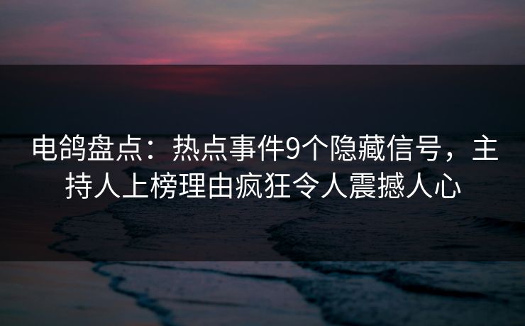 电鸽盘点：热点事件9个隐藏信号，主持人上榜理由疯狂令人震撼人心