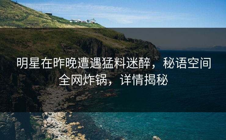 明星在昨晚遭遇猛料迷醉，秘语空间全网炸锅，详情揭秘
