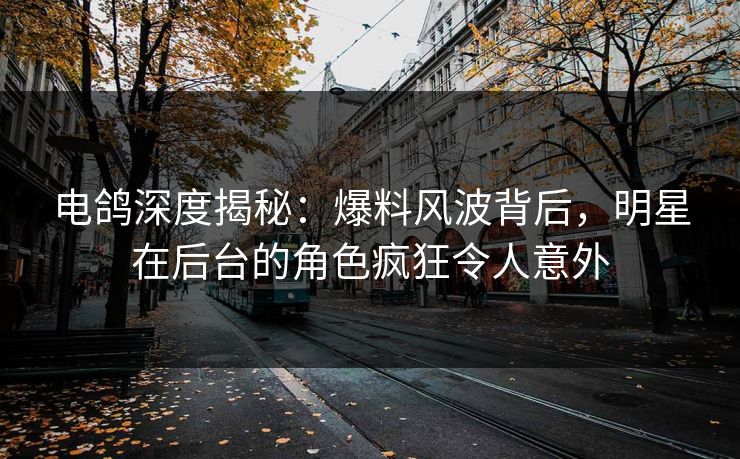 电鸽深度揭秘:爆料风波背后,明星在后台的角色疯狂令人意外 电鸽深度揭秘:爆料风波背后,明星在后台的角色疯狂令人意外