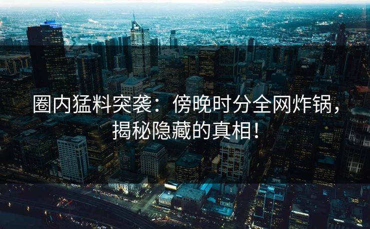 圈内猛料突袭：傍晚时分全网炸锅，揭秘隐藏的真相！