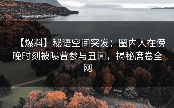【爆料】秘语空间突发:圈内人在傍晚时刻被曝曾参与丑闻,揭秘席卷全网 【爆料】秘语空间突发:圈内人在傍晚时刻被曝曾参与丑闻,揭秘席卷全网