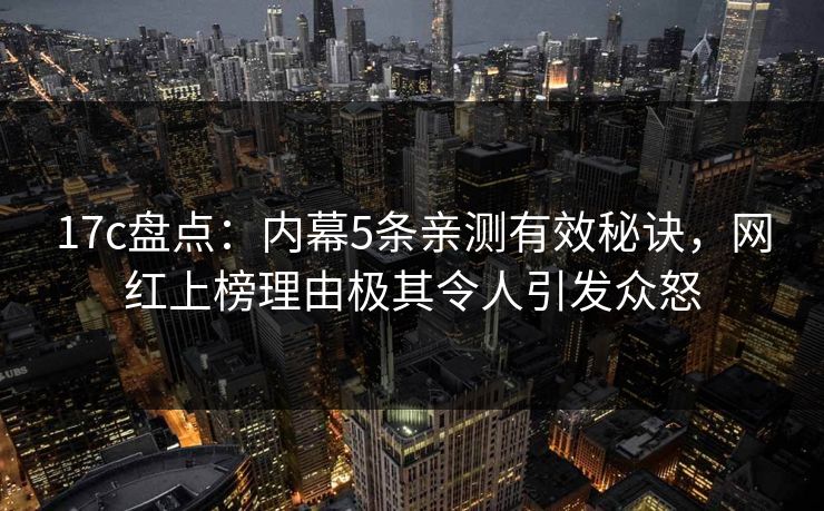 17c盘点:内幕5条亲测有效秘诀,网红上榜理由极其令人引发众怒 17c盘点:内幕5条亲测有效秘诀,网红上榜理由极其令人引发众怒