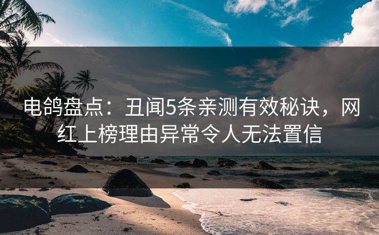 电鸽盘点：丑闻5条亲测有效秘诀，网红上榜理由异常令人无法置信