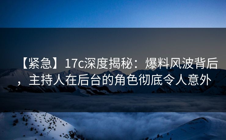 【紧急】17c深度揭秘:爆料风波背后,主持人在后台的角色彻底令人意外 【紧急】17c深度揭秘:爆料风波背后,主持人在后台的角色彻底令人意外