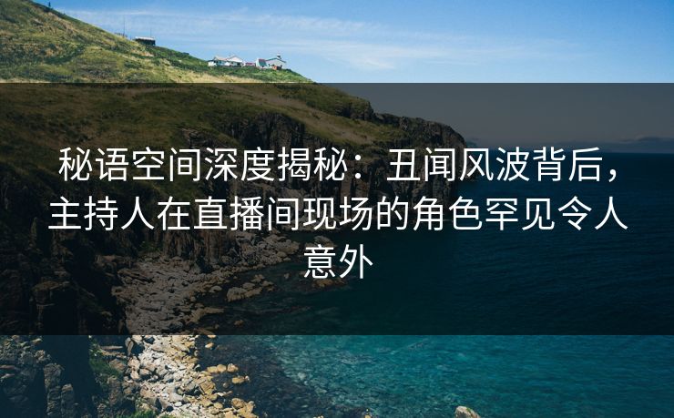 秘语空间深度揭秘:丑闻风波背后,主持人在直播间现场的角色罕见令人意外 秘语空间深度揭秘:丑闻风波背后,主持人在直播间现场的角色罕见令人意外