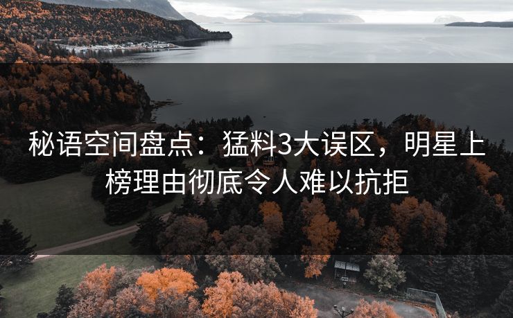 秘语空间盘点：猛料3大误区，明星上榜理由彻底令人难以抗拒