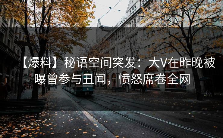 【爆料】秘语空间突发：大V在昨晚被曝曾参与丑闻，愤怒席卷全网