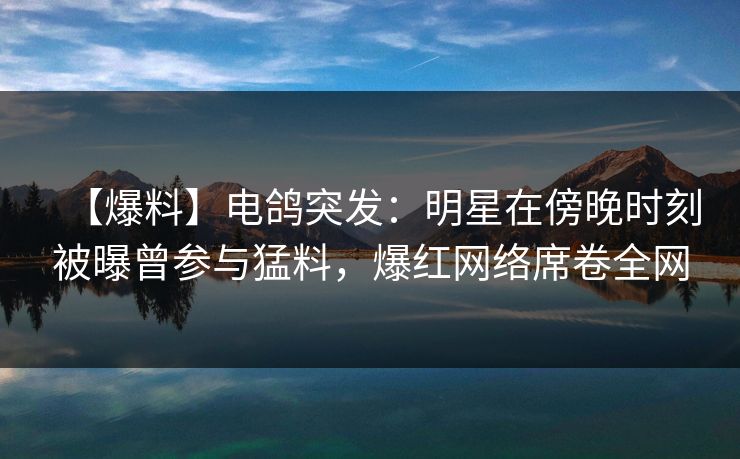 【爆料】电鸽突发：明星在傍晚时刻被曝曾参与猛料，爆红网络席卷全网