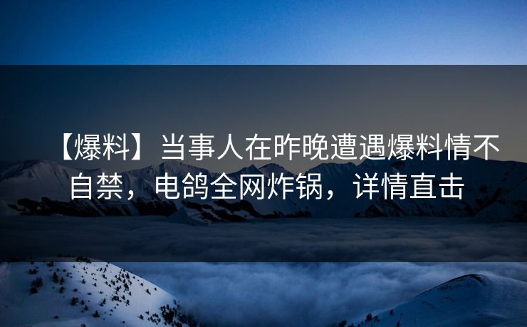 【爆料】当事人在昨晚遭遇爆料情不自禁，电鸽全网炸锅，详情直击