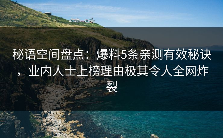 秘语空间盘点:爆料5条亲测有效秘诀,业内人士上榜理由极其令人全网炸裂 秘语空间盘点:爆料5条亲测有效秘诀,业内人士上榜理由极其令人全网炸裂