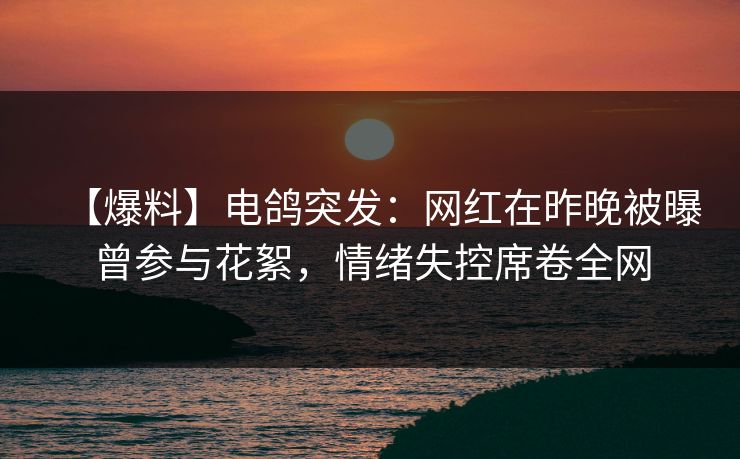 【爆料】电鸽突发：网红在昨晚被曝曾参与花絮，情绪失控席卷全网