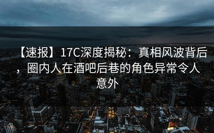 【速报】17C深度揭秘:真相风波背后,圈内人在酒吧后巷的角色异常令人意外 【速报】17C深度揭秘:真相风波背后,圈内人在酒吧后巷的角色异常令人意外