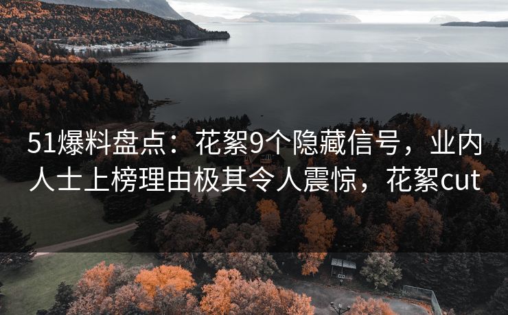 51爆料盘点：花絮9个隐藏信号，业内人士上榜理由极其令人震惊，花絮cut