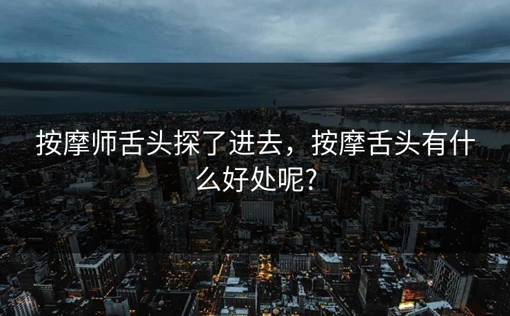 按摩师舌头探了进去，按摩舌头有什么好处呢?