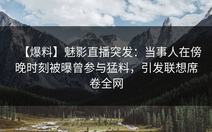 【爆料】魅影直播突发：当事人在傍晚时刻被曝曾参与猛料，引发联想席卷全网