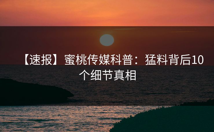 【速报】蜜桃传媒科普:猛料背后10个细节真相 【速报】蜜桃传媒科普:猛料背后10个细节真相