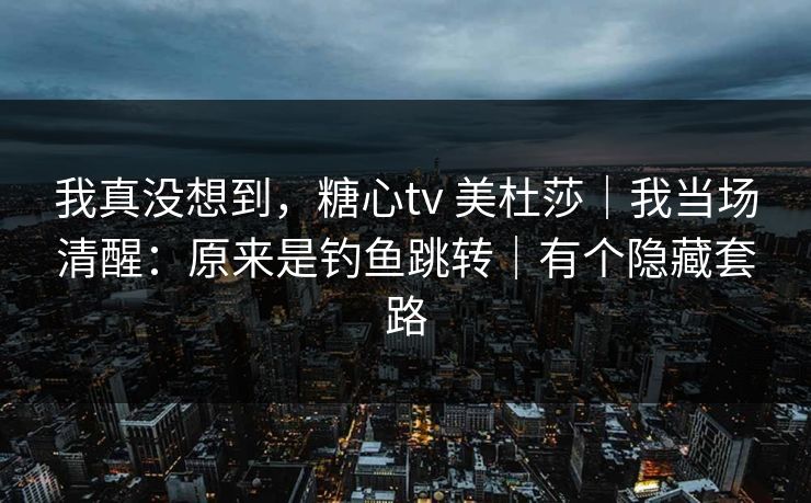 我真没想到,糖心tv 美杜莎|我当场清醒:原来是钓鱼跳转|有个隐藏套路