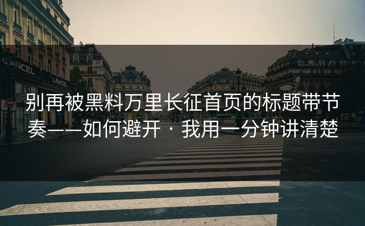 别再被黑料万里长征首页的标题带节奏——如何避开 · 我用一分钟讲清楚 别再被黑料万里长征首页的标题带节奏——如何避开 · 我用一分钟讲清楚