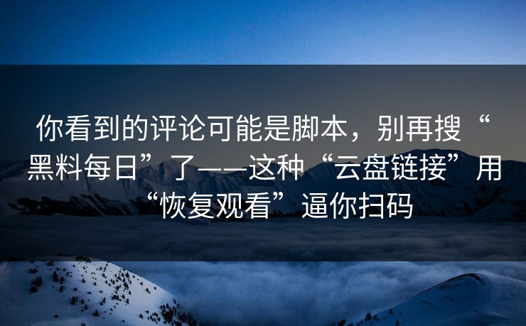 你看到的评论可能是脚本，别再搜“黑料每日”了——这种“云盘链接”用“恢复观看”逼你扫码