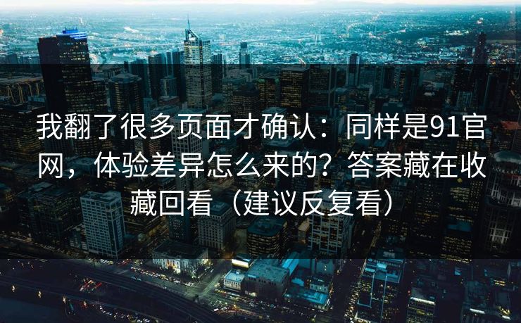 我翻了很多页面才确认:同样是91官网,体验差异怎么来的?答案藏在收藏回看(建议反复看)