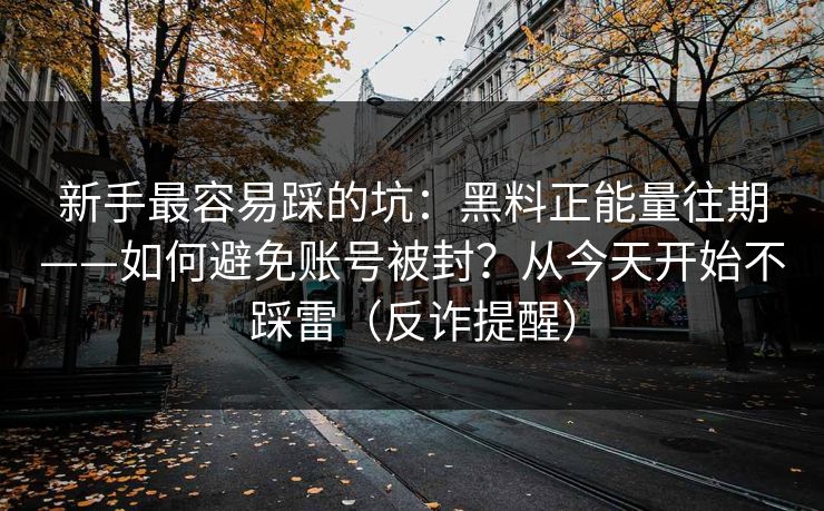 新手最容易踩的坑：黑料正能量往期——如何避免账号被封？从今天开始不踩雷（反诈提醒）
