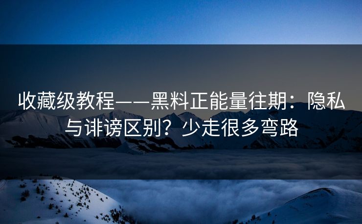 收藏级教程——黑料正能量往期：隐私与诽谤区别？少走很多弯路