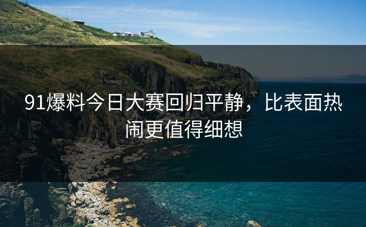 91爆料今日大赛回归平静,比表面热闹更值得细想