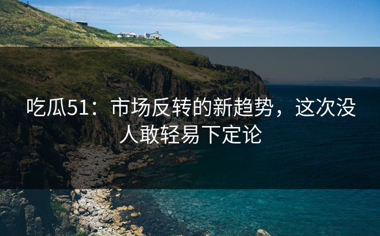 吃瓜51：市场反转的新趋势，这次没人敢轻易下定论