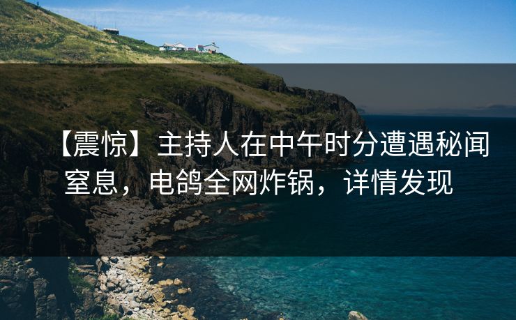 【震惊】主持人在中午时分遭遇秘闻窒息，电鸽全网炸锅，详情发现