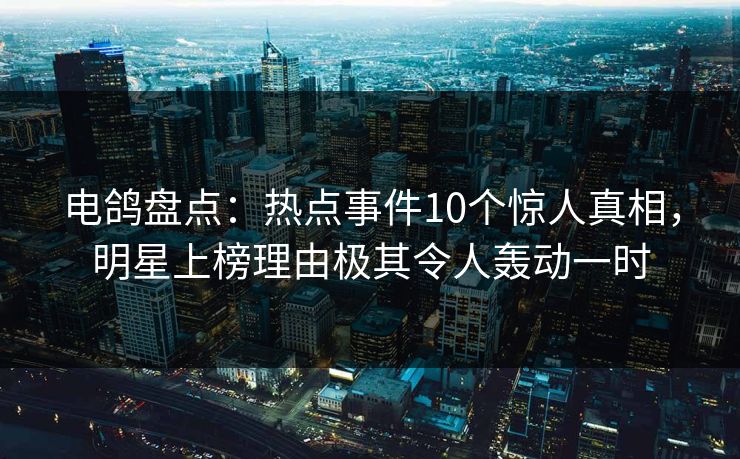 电鸽盘点：热点事件10个惊人真相，明星上榜理由极其令人轰动一时