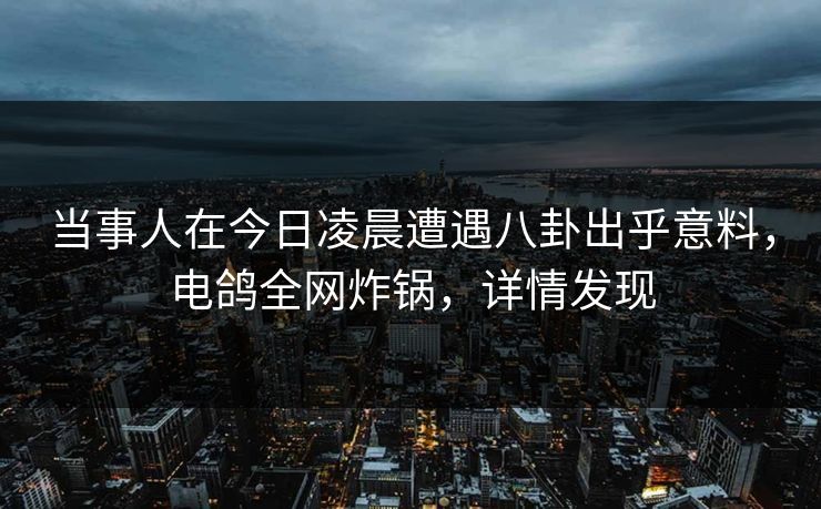 当事人在今日凌晨遭遇八卦出乎意料，电鸽全网炸锅，详情发现
