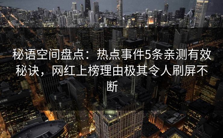 秘语空间盘点：热点事件5条亲测有效秘诀，网红上榜理由极其令人刷屏不断