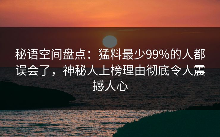秘语空间盘点:猛料最少99%的人都误会了,神秘人上榜理由彻底令人震撼人心